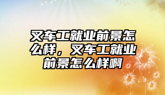 叉車工就業(yè)前景怎么樣，叉車工就業(yè)前景怎么樣啊