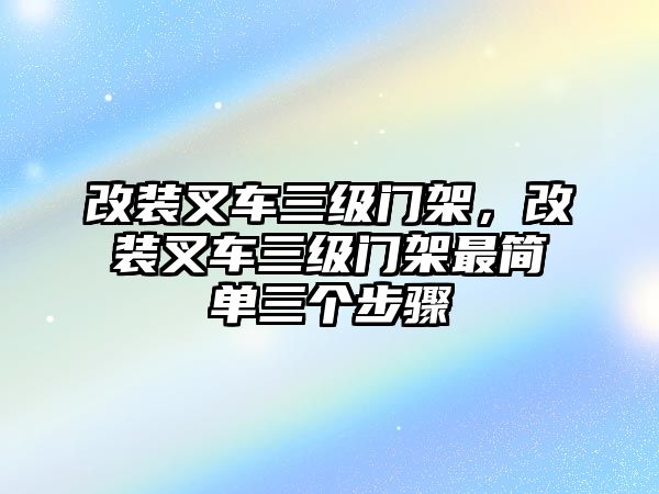 改裝叉車(chē)三級(jí)門(mén)架，改裝叉車(chē)三級(jí)門(mén)架最簡(jiǎn)單三個(gè)步驟