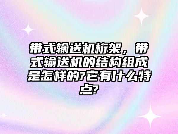 帶式輸送機桁架，帶式輸送機的結(jié)構(gòu)組成是怎樣的?它有什么特點?