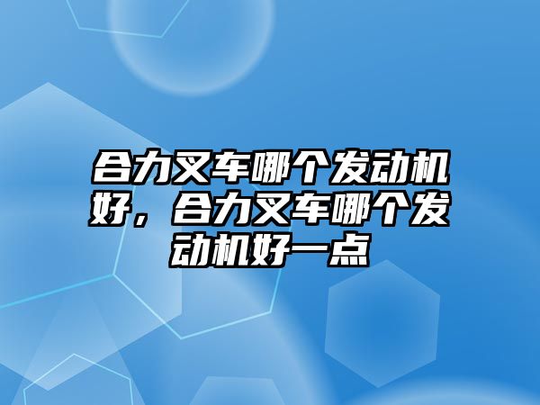 合力叉車哪個(gè)發(fā)動機(jī)好，合力叉車哪個(gè)發(fā)動機(jī)好一點(diǎn)