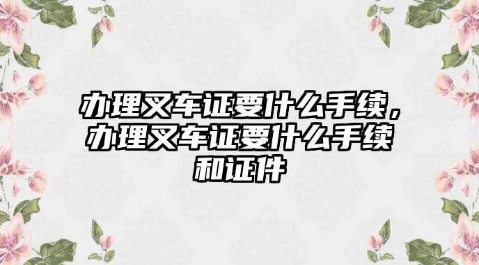 辦理叉車證要什么手續(xù)，辦理叉車證要什么手續(xù)和證件