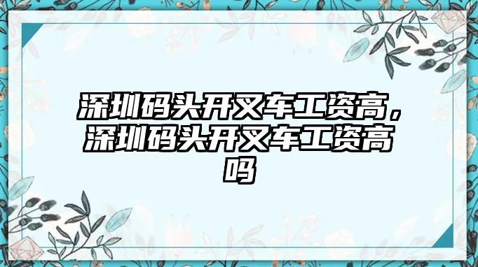 深圳碼頭開叉車工資高，深圳碼頭開叉車工資高嗎