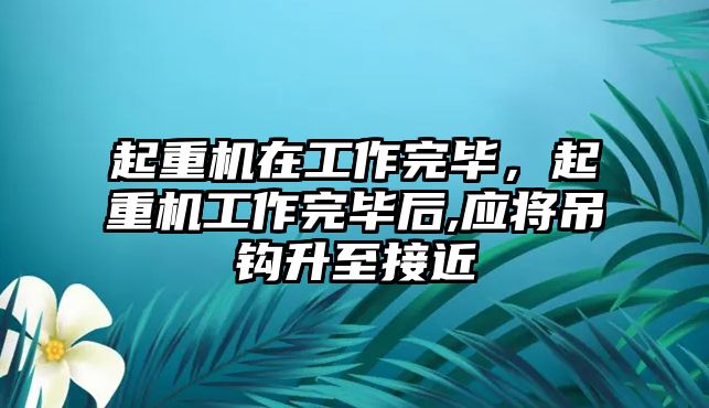 起重機在工作完畢，起重機工作完畢后,應將吊鉤升至接近