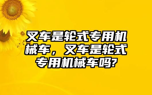 叉車是輪式專用機(jī)械車，叉車是輪式專用機(jī)械車嗎?