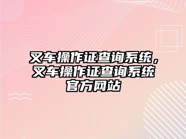 叉車操作證查詢系統(tǒng)，叉車操作證查詢系統(tǒng)官方網(wǎng)站