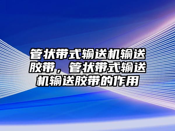 管狀帶式輸送機(jī)輸送膠帶，管狀帶式輸送機(jī)輸送膠帶的作用