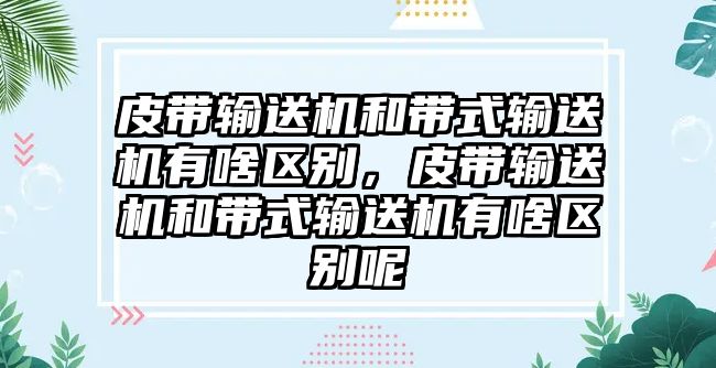 皮帶輸送機(jī)和帶式輸送機(jī)有啥區(qū)別，皮帶輸送機(jī)和帶式輸送機(jī)有啥區(qū)別呢