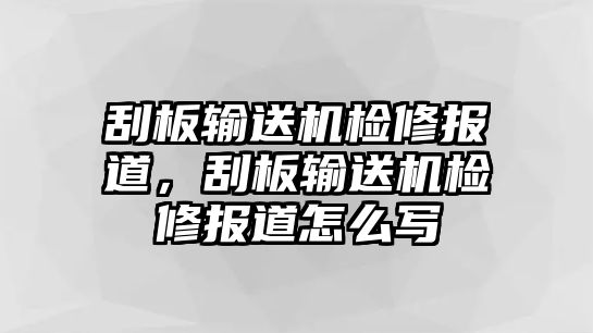 刮板輸送機(jī)檢修報(bào)道，刮板輸送機(jī)檢修報(bào)道怎么寫