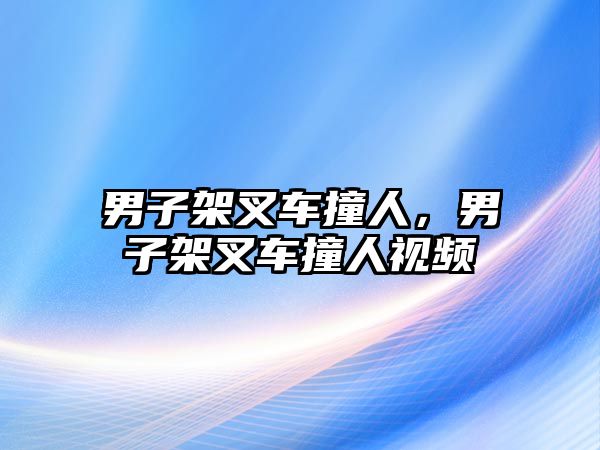 男子架叉車撞人，男子架叉車撞人視頻