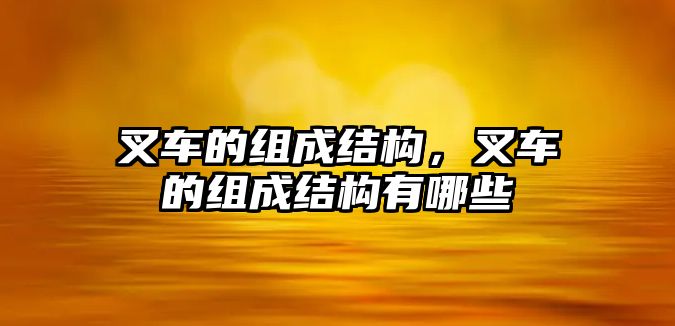 叉車的組成結(jié)構(gòu)，叉車的組成結(jié)構(gòu)有哪些