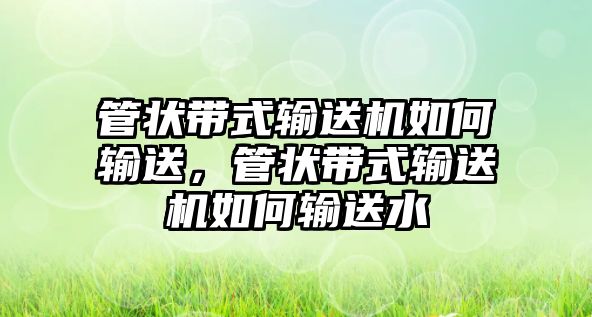 管狀帶式輸送機(jī)如何輸送，管狀帶式輸送機(jī)如何輸送水