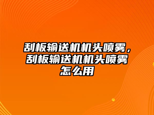 刮板輸送機(jī)機(jī)頭噴霧，刮板輸送機(jī)機(jī)頭噴霧怎么用