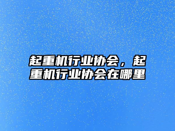 起重機(jī)行業(yè)協(xié)會(huì)，起重機(jī)行業(yè)協(xié)會(huì)在哪里