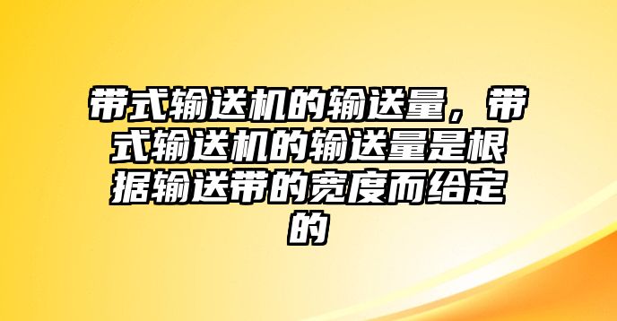 帶式輸送機(jī)的輸送量，帶式輸送機(jī)的輸送量是根據(jù)輸送帶的寬度而給定的