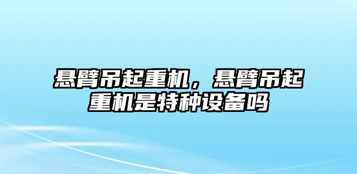 懸臂吊起重機(jī)，懸臂吊起重機(jī)是特種設(shè)備嗎