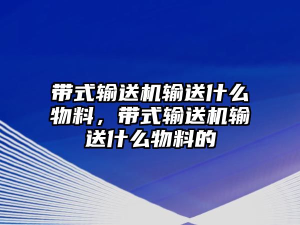 帶式輸送機(jī)輸送什么物料，帶式輸送機(jī)輸送什么物料的