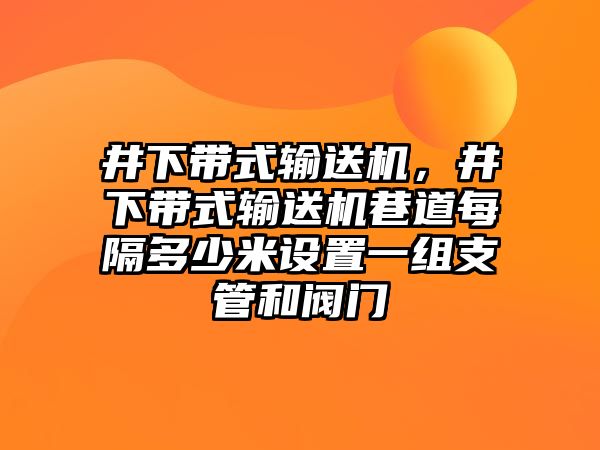 井下帶式輸送機，井下帶式輸送機巷道每隔多少米設(shè)置一組支管和閥門