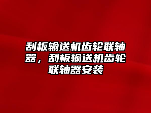 刮板輸送機(jī)齒輪聯(lián)軸器，刮板輸送機(jī)齒輪聯(lián)軸器安裝