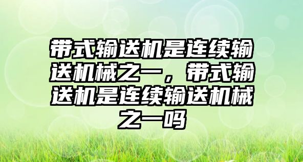 帶式輸送機是連續(xù)輸送機械之一，帶式輸送機是連續(xù)輸送機械之一嗎