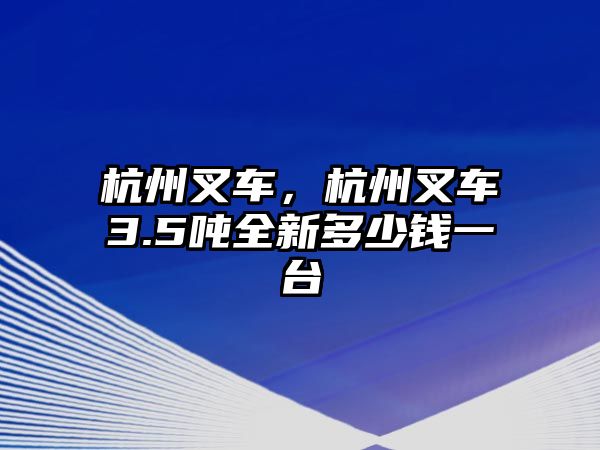 杭州叉車，杭州叉車3.5噸全新多少錢一臺(tái)