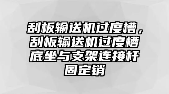 刮板輸送機(jī)過度槽，刮板輸送機(jī)過度槽底坐與支架連接桿固定銷