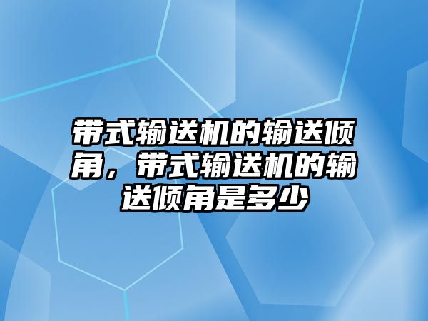 帶式輸送機(jī)的輸送傾角，帶式輸送機(jī)的輸送傾角是多少