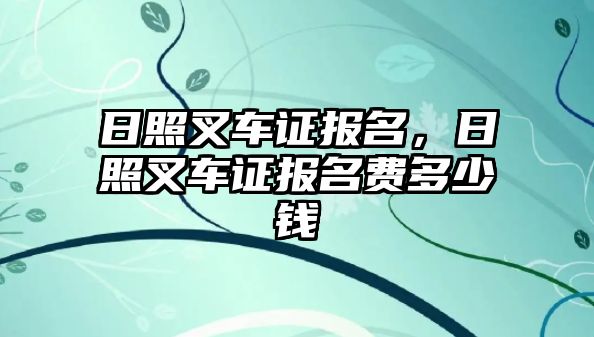 日照叉車證報名，日照叉車證報名費多少錢