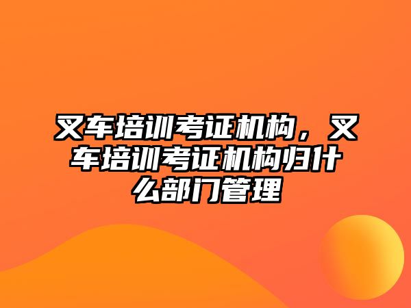 叉車(chē)培訓(xùn)考證機(jī)構(gòu)，叉車(chē)培訓(xùn)考證機(jī)構(gòu)歸什么部門(mén)管理