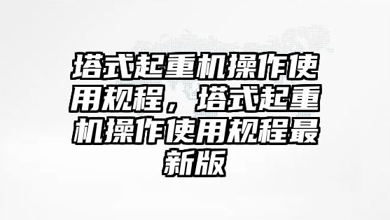 塔式起重機(jī)操作使用規(guī)程，塔式起重機(jī)操作使用規(guī)程最新版