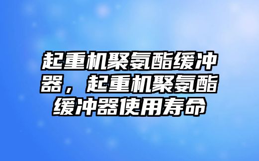 起重機(jī)聚氨酯緩沖器，起重機(jī)聚氨酯緩沖器使用壽命