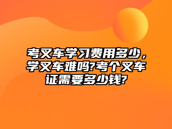 考叉車學(xué)習(xí)費(fèi)用多少，學(xué)叉車難嗎?考個叉車證需要多少錢?