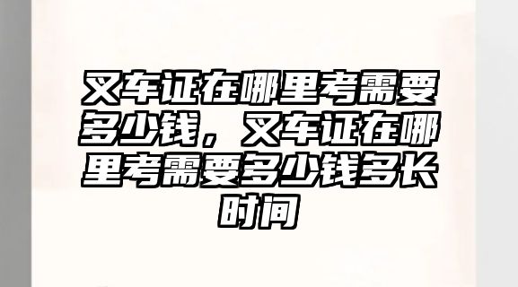 叉車證在哪里考需要多少錢，叉車證在哪里考需要多少錢多長時間