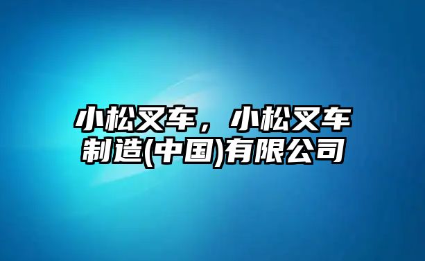 小松叉車，小松叉車制造(中國)有限公司