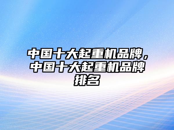 中國(guó)十大起重機(jī)品牌，中國(guó)十大起重機(jī)品牌排名