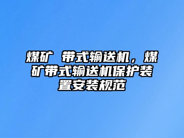 煤礦 帶式輸送機(jī)，煤礦帶式輸送機(jī)保護(hù)裝置安裝規(guī)范