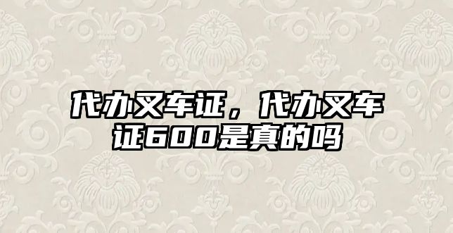 代辦叉車證，代辦叉車證600是真的嗎