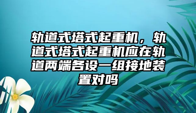 軌道式塔式起重機(jī)，軌道式塔式起重機(jī)應(yīng)在軌道兩端各設(shè)一組接地裝置對嗎