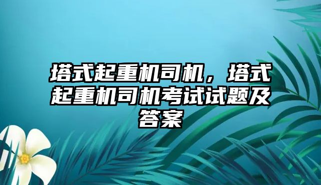 塔式起重機司機，塔式起重機司機考試試題及答案