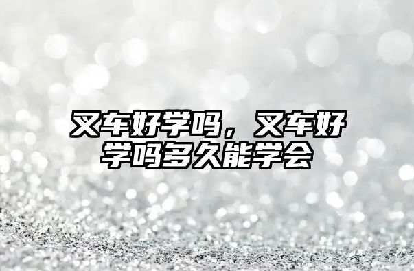 叉車(chē)好學(xué)嗎，叉車(chē)好學(xué)嗎多久能學(xué)會(huì)