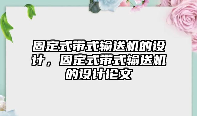 固定式帶式輸送機(jī)的設(shè)計(jì)，固定式帶式輸送機(jī)的設(shè)計(jì)論文