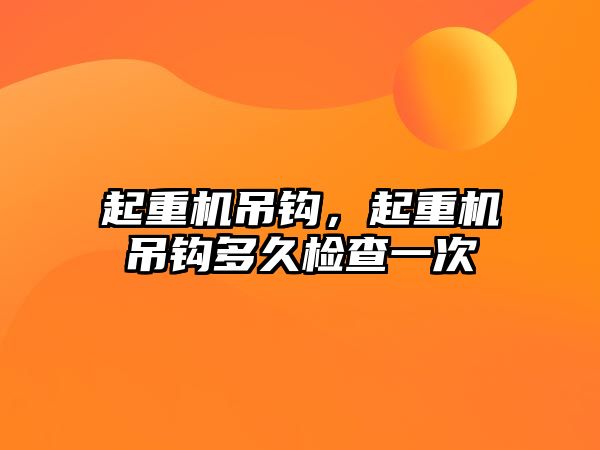 起重機吊鉤，起重機吊鉤多久檢查一次