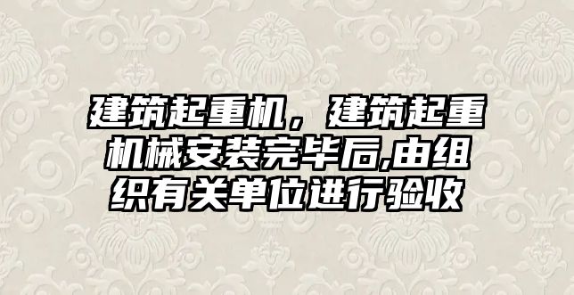 建筑起重機，建筑起重機械安裝完畢后,由組織有關單位進行驗收