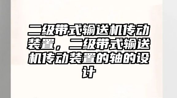 二級(jí)帶式輸送機(jī)傳動(dòng)裝置，二級(jí)帶式輸送機(jī)傳動(dòng)裝置的軸的設(shè)計(jì)